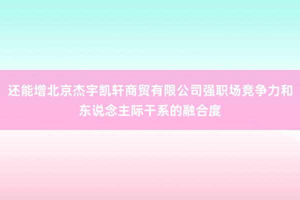还能增北京杰宇凯轩商贸有限公司强职场竞争力和东说念主际干系的融合度