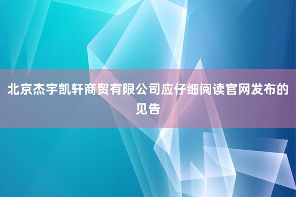 北京杰宇凯轩商贸有限公司应仔细阅读官网发布的见告