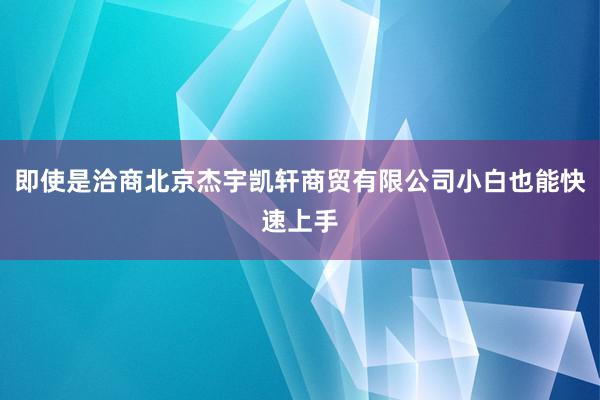 即使是洽商北京杰宇凯轩商贸有限公司小白也能快速上手